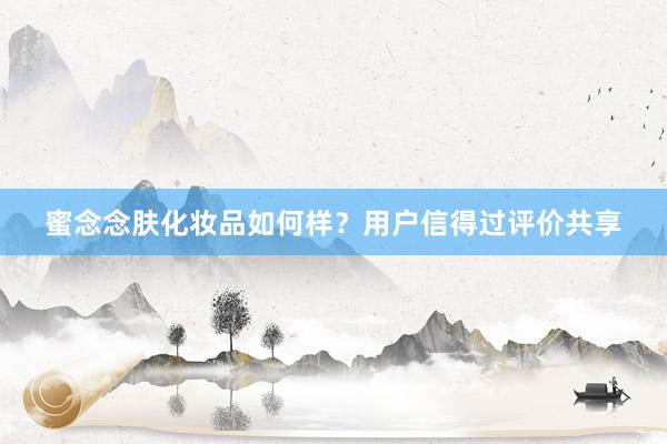 蜜念念肤化妆品如何样？用户信得过评价共享