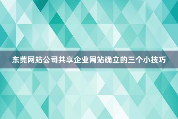 东莞网站公司共享企业网站确立的三个小技巧