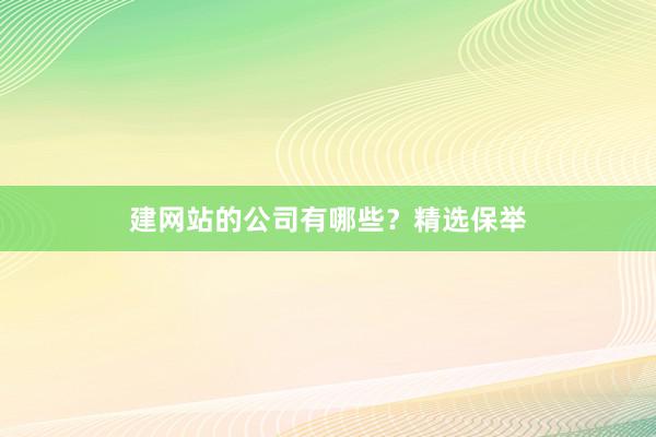 建网站的公司有哪些？精选保举
