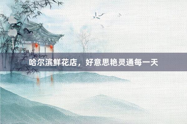 哈尔滨鲜花店，好意思艳灵通每一天